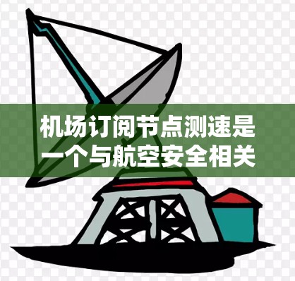 机场订阅节点测速是一个与航空安全相关的技术概念，主要涉及通过订阅节点获取飞行器数据以进行测速和飞行状态监控。以下是对此概念的分步解释