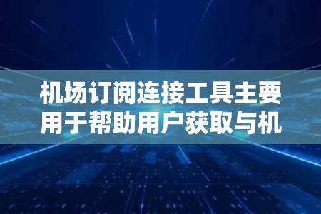 机场订阅连接工具主要用于帮助用户获取与机场相关的航班信息、订阅连接等。以下是使用该工具的详细步骤 机场订阅连接工具主要用于帮助用户获取与机场相关的航班信息、订阅连接等。以下是使用该工具的详细步骤