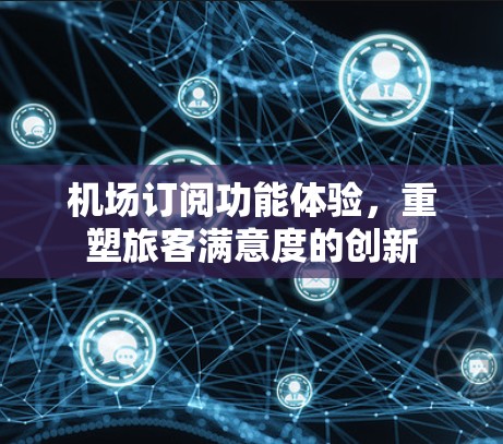 机场订阅功能体验,重塑旅客满意度的创新 机场订阅功能体验,重塑旅客满意度的创新