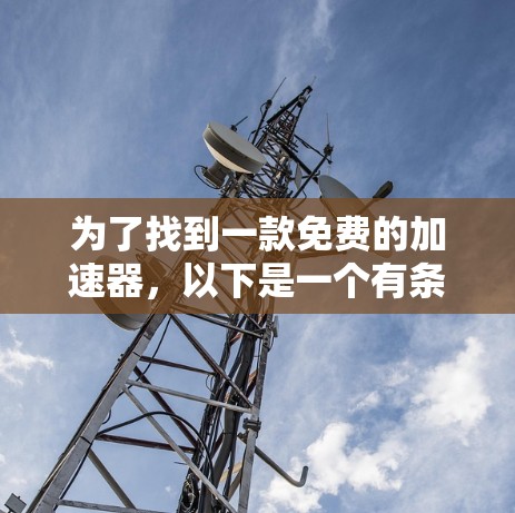 为了找到一款免费的加速器，以下是一个有条理的解决方案，帮助你做出明智的选择