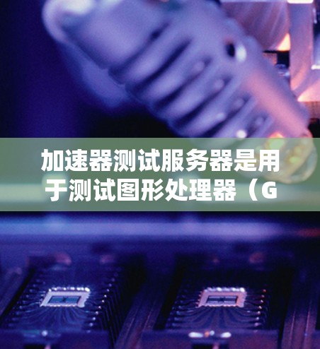 加速器测试服务器是用于测试图形处理器(GPU)或多核处理器(CPU)加速器的虚拟服务器环境。以下是其主要特点及步骤 加速器测试服务器是用于测试图形处理器(GPU)或多核处理器(CPU)加速器的虚拟服务器环境。以下是其主要特点及步骤
