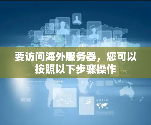 要访问海外服务器,您可以按照以下步骤操作 要访问海外服务器,您可以按照以下步骤操作