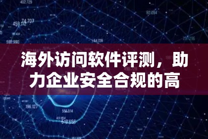 海外访问软件评测,助力企业安全合规的高效解决方案 海外访问软件评测,助力企业安全合规的高效解决方案