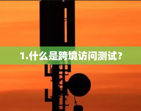 1.什么是跨境访问测试? 1.什么是跨境访问测试?