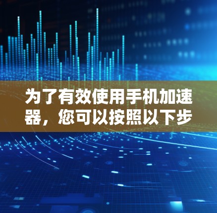 为了有效使用手机加速器，您可以按照以下步骤进行操作