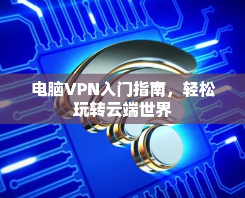 电脑VPN入门指南,轻松玩转云端世界