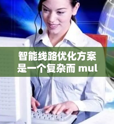 智能线路优化方案是一个复杂而 multifaceted 的过程,旨在通过现代技术实现电力线路的优化,提高运行效率、减少损失,确保电网的稳定运行。以下是对这一过程的详细总结 智能线路优化方案是一个复杂而 multifaceted 的过程,旨在通过现代技术实现电力线路的优化,提高运行效率、减少损失,确保电网的稳定运行。以下是对这一过程的详细总结