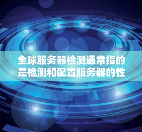 全球服务器检测通常指的是检测和配置服务器的性能指标和状态，以确保服务器在特定平台上运行良好、符合安全和性能要求。以下是关于全球服务器检测的常见内容和步骤