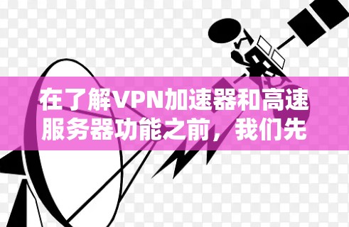 在了解VPN加速器和高速服务器功能之前,我们先做一个全面的总结和分析 在了解VPN加速器和高速服务器功能之前,我们先做一个全面的总结和分析