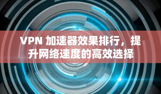 VPN 加速器效果排行，提升网络速度的高效选择