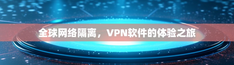 全球网络隔离,<strong>VPN软件</strong>的体验之旅