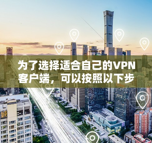 为了选择适合自己的<strong>VPN客户端</strong>，可以按照以下步骤进行评估和推荐