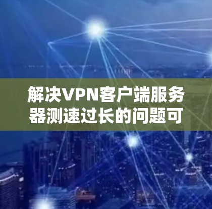 解决<strong>VPN客户端</strong>服务器测速过长的问题可以按照以下步骤进行