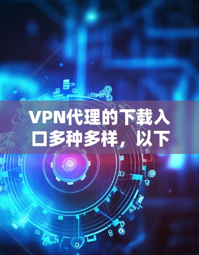 VPN代理的下载入口多种多样，以下是几个常见的VPN代理网站，你可以根据自己的需求选择