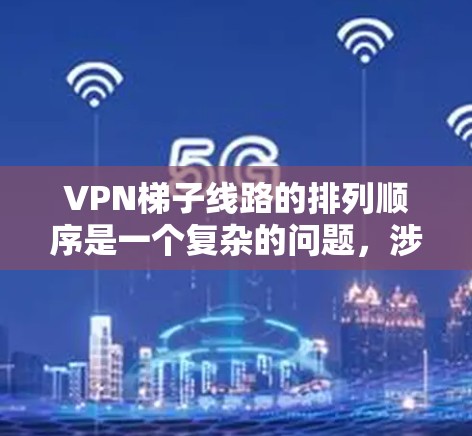 VPN梯子线路的排列顺序是一个复杂的问题，涉及服务器的配置、技术原理、安全性和扩展性等多个方面。以下是针对这一问题的分步说明