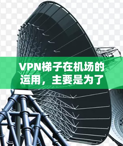 VPN梯子在机场的运用,主要是为了简化机场设备之间的通信和共享,确保每个入口都能安全地连接到所需的VPN服务。以下是具体的应用步骤和实现方法 VPN梯子在机场的运用,主要是为了简化机场设备之间的通信和共享,确保每个入口都能安全地连接到所需的VPN服务。以下是具体的应用步骤和实现方法
