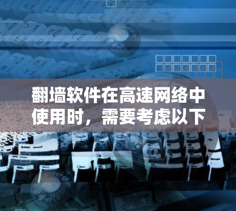 翻墙软件在高速网络中使用时，需要考虑以下关键因素