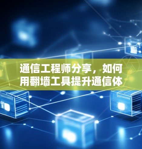 通信工程师分享,如何用翻墙工具提升通信体验 通信工程师分享,如何用翻墙工具提升通信体验