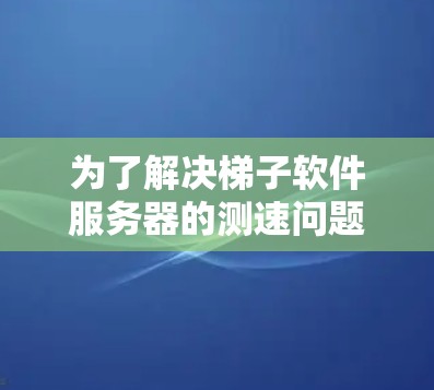 为了解决梯子软件服务器的测速问题,可以按照以下步骤进行 为了解决梯子软件服务器的测速问题,可以按照以下步骤进行