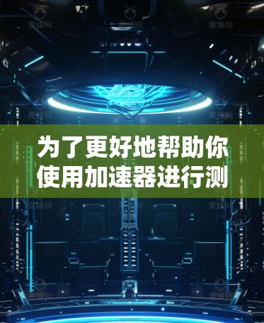 为了更好地帮助你使用加速器进行测试,以下是一个详细的步骤指南 为了更好地帮助你使用加速器进行测试,以下是一个详细的步骤指南