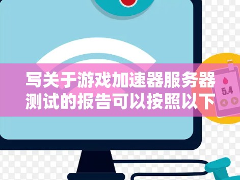 写关于游戏加速器服务器测试的报告可以按照以下步骤进行 写关于游戏加速器服务器测试的报告可以按照以下步骤进行