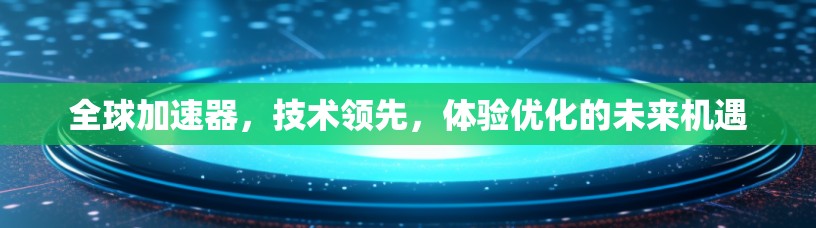 全球加速器,技术领先,体验优化的未来机遇 全球加速器,技术领先,体验优化的未来机遇