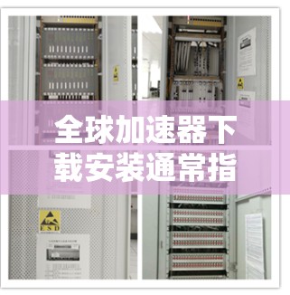 全球加速器下载安装通常指的是中国市场上适合中国用户使用的加速器软件。以下是一些常用的全球加速器软件及其下载链接，供您参考