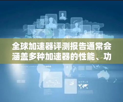 全球加速器评测报告通常会涵盖多种加速器的性能、功能、价格、技术特点等方面,帮助用户了解不同加速器的优势和适用场景。以下是一些全球加速器评测报告的常见内容,涵盖性能、稳定性、技术特点、价格等方面 全球加速器评测报告通常会涵盖多种加速器的性能、功能、价格、技术特点等方面,帮助用户了解不同加速器的优势和适用场景。以下是一些全球加速器评测报告的常见内容,涵盖性能、稳定性、技术特点、价格等方面
