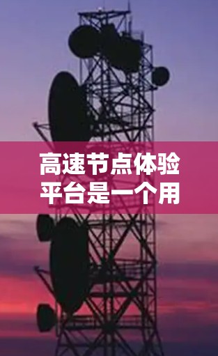 高速节点体验平台是一个用户在高速公路上实时获取交通信息和导航的工具,旨在提高驾驶安全和效率。以下是对该平台的详细介绍 高速节点体验平台是一个用户在高速公路上实时获取交通信息和导航的工具,旨在提高驾驶安全和效率。以下是对该平台的详细介绍