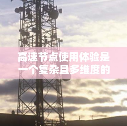 高速节点使用体验是一个复杂且多维度的问题,涉及服务器配置、网络设计、安全措施等多个方面。以下是对高速节点使用体验的详细分析 高速节点使用体验是一个复杂且多维度的问题,涉及服务器配置、网络设计、安全措施等多个方面。以下是对高速节点使用体验的详细分析
