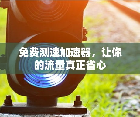 免费测速加速器,让你的流量真正省心 免费测速加速器,让你的流量真正省心