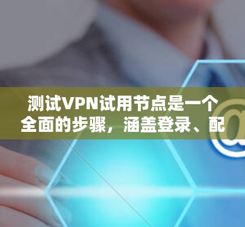 测试VPN试用节点是一个全面的步骤，涵盖登录、配置、测试和分析。以下是一个详细且结构化的指南，帮助您顺利完成测试
