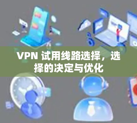VPN 试用线路选择,选择的决定与优化 VPN 试用线路选择,选择的决定与优化