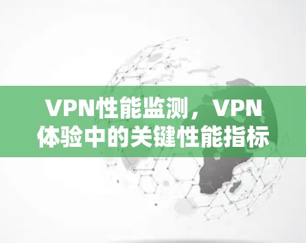 VPN性能监测,VPN体验中的关键性能指标 VPN性能监测,VPN体验中的关键性能指标