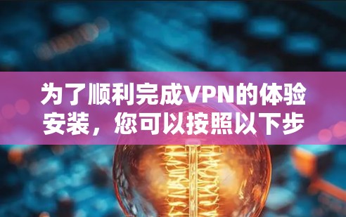 为了顺利完成VPN的体验安装,您可以按照以下步骤操作
