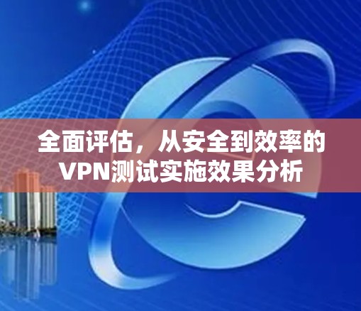 全面评估,从安全到效率的VPN测试实施效果分析 全面评估,从安全到效率的VPN测试实施效果分析