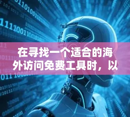在寻找一个适合的海外访问免费工具时,以下是一些推荐,基于你的需求和安全考虑 在寻找一个适合的海外访问免费工具时,以下是一些推荐,基于你的需求和安全考虑