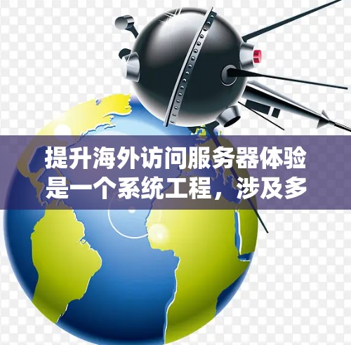 提升海外访问服务器体验是一个系统工程,涉及多个关键领域。以下是一个有条理的指南,帮助您逐步优化 提升海外访问服务器体验是一个系统工程,涉及多个关键领域。以下是一个有条理的指南,帮助您逐步优化