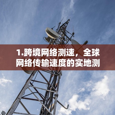 1.跨境网络测速,<strong>全球网络</strong>传输速度的实地测试与分析