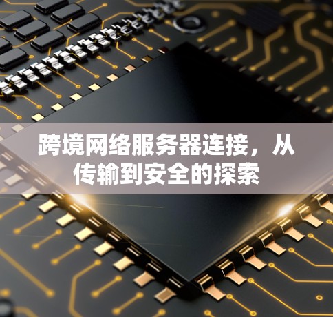 跨境网络服务器连接,从传输到安全的探索