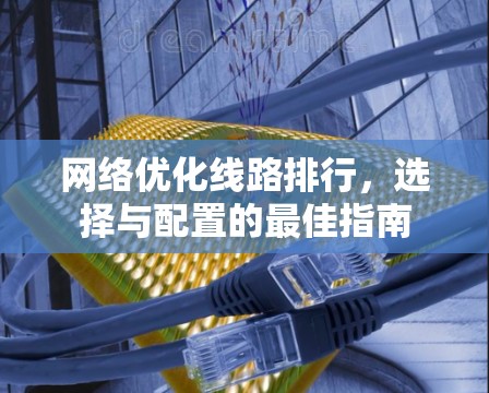 网络优化线路排行,选择与配置的最佳指南 网络优化线路排行,选择与配置的最佳指南
