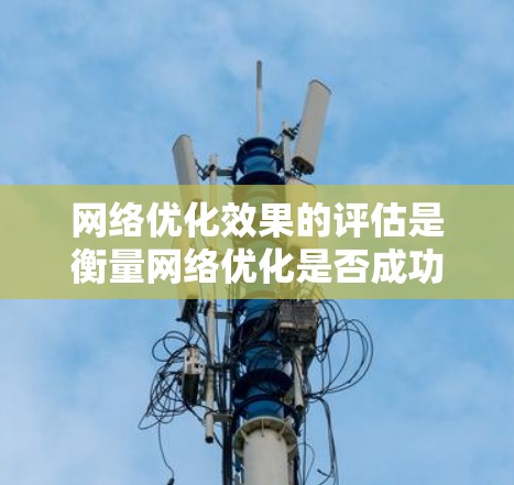 网络优化效果的评估是衡量网络优化是否成功的重要指标之一,目的是通过科学的方法分析网络优化后的效果,从而为未来的优化提供参考和改进的依据。以下是网络优化效果评估的常见方法和步骤 网络优化效果的评估是衡量网络优化是否成功的重要指标之一,目的是通过科学的方法分析网络优化后的效果,从而为未来的优化提供参考和改进的依据。以下是网络优化效果评估的常见方法和步骤