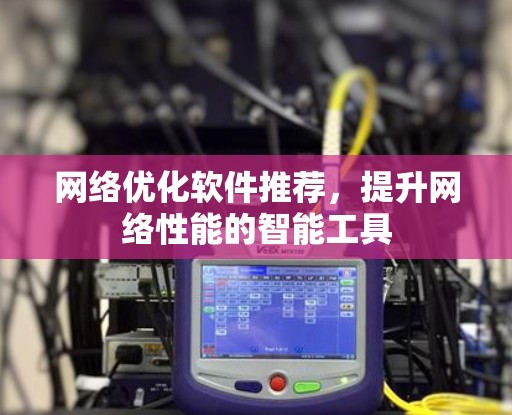 网络优化软件推荐,提升网络性能的智能工具 网络优化软件推荐,提升网络性能的智能工具