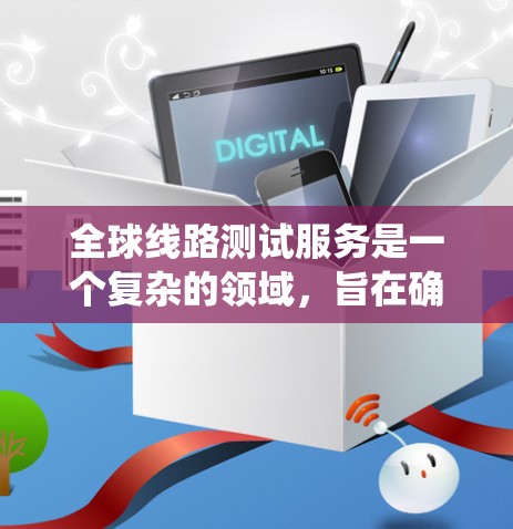 全球线路测试服务是一个复杂的领域,旨在确保全球通信系统的稳定性和可靠性。以下是对该领域的详细总结 全球线路测试服务是一个复杂的领域,旨在确保全球通信系统的稳定性和可靠性。以下是对该领域的详细总结