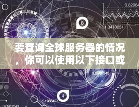 要查询全球服务器的情况,你可以使用以下接口或服务。以下是一个通用的查询接口,您可以根据具体需求调整参数 要查询全球服务器的情况,你可以使用以下接口或服务。以下是一个通用的查询接口,您可以根据具体需求调整参数