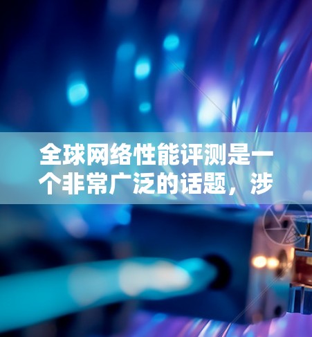 <strong>全球网络</strong>性能评测是一个非常广泛的话题,涉及多种网络架构和技术。以下是一些<strong>全球网络</strong>性能的概况和一些主要数据