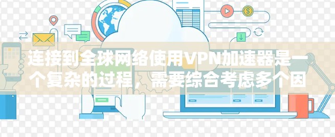 连接到<strong>全球网络</strong>使用VPN加速器是一个复杂的过程,需要综合考虑多个因素。以下是逐步指南