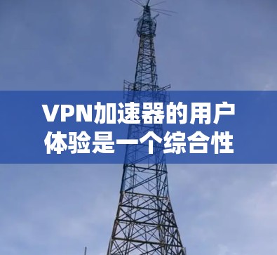 VPN加速器的用户体验是一个综合性的考量,涉及功能、安全、用户体验等多个方面。为了帮助你做出明智的选择,以下是一个结构清晰、内容详实的VPN加速器用户体验评测 VPN加速器的用户体验是一个综合性的考量,涉及功能、安全、用户体验等多个方面。为了帮助你做出明智的选择,以下是一个结构清晰、内容详实的VPN加速器用户体验评测