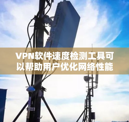 <strong>VPN软件</strong>速度检测工具可以帮助用户优化网络性能,确保VPN服务的安全性和稳定性。以下是详细的步骤指南
