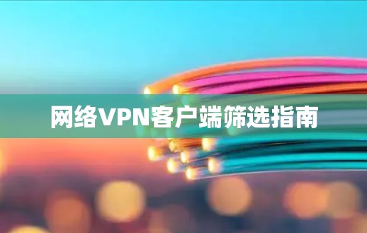 网络<strong>VPN客户端</strong>筛选指南